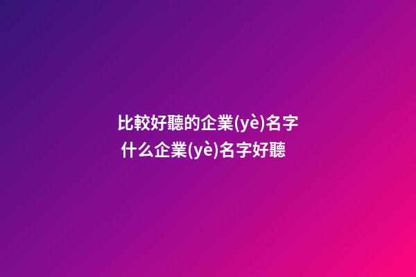 比較好聽的企業(yè)名字 什么企業(yè)名字好聽-第1張-公司起名-玄機派